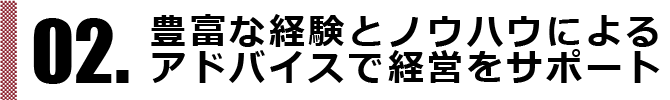 豊富な経験とノウハウによるアドバイスで経営をサポート