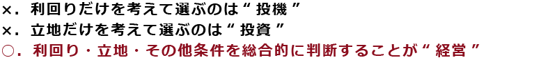 利回り・立地・その他条件を総合的に判断することが“経営” 利回り・立地・その他条件を総合的に判断することが“経営”